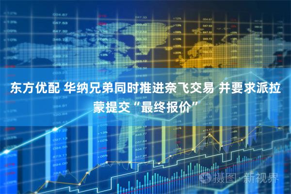 东方优配 华纳兄弟同时推进奈飞交易 并要求派拉蒙提交“最终报价”