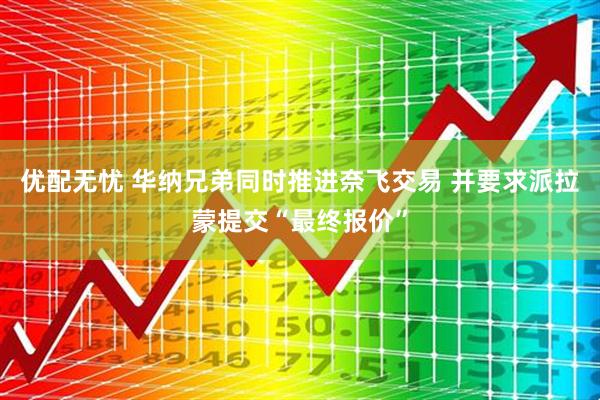 优配无忧 华纳兄弟同时推进奈飞交易 并要求派拉蒙提交“最终报价”