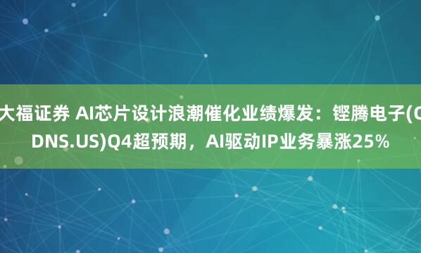 大福证券 AI芯片设计浪潮催化业绩爆发：铿腾电子(CDNS.US)Q4超预期，AI驱动IP业务暴涨25%