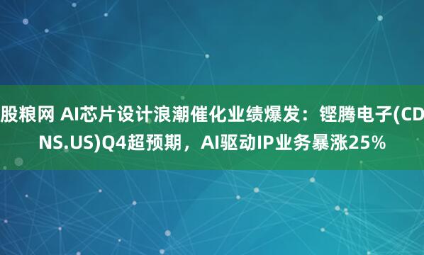 股粮网 AI芯片设计浪潮催化业绩爆发：铿腾电子(CDNS.US)Q4超预期，AI驱动IP业务暴涨25%