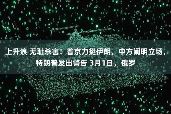 上升浪 无耻杀害！普京力挺伊朗，中方阐明立场，特朗普发出警告 3月1日，俄罗