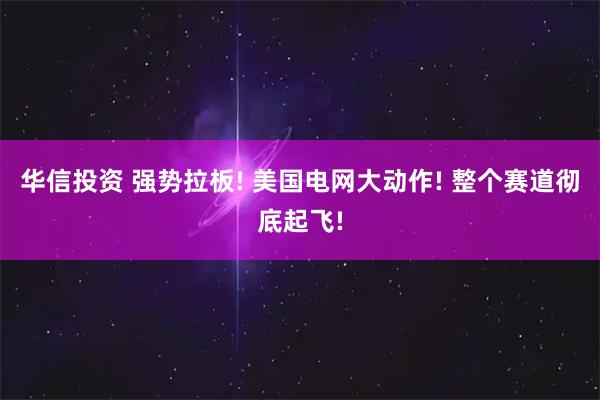 华信投资 强势拉板! 美国电网大动作! 整个赛道彻底起飞!