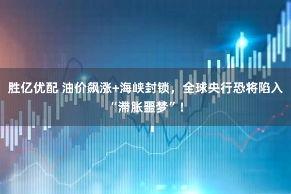 胜亿优配 油价飙涨+海峡封锁，全球央行恐将陷入“滞胀噩梦”！