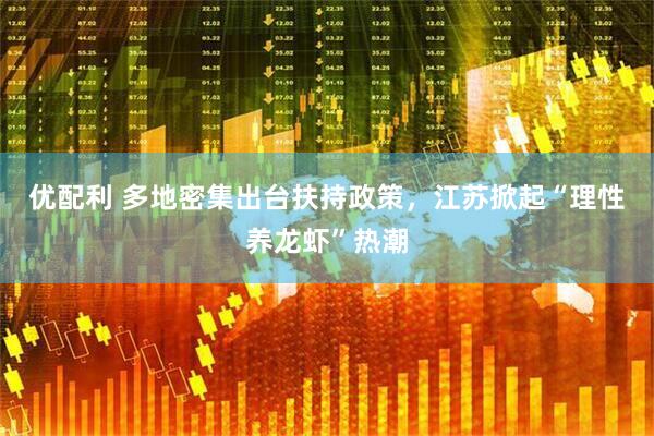 优配利 多地密集出台扶持政策，江苏掀起“理性养龙虾”热潮