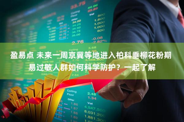 盈易点 未来一周京冀等地进入柏科垂柳花粉期 易过敏人群如何科学防护？一起了解