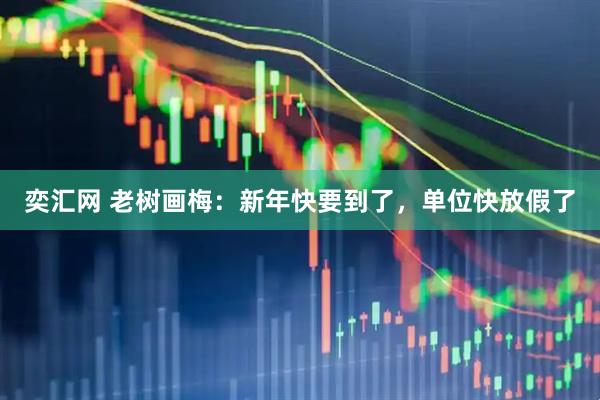 奕汇网 老树画梅：新年快要到了，单位快放假了