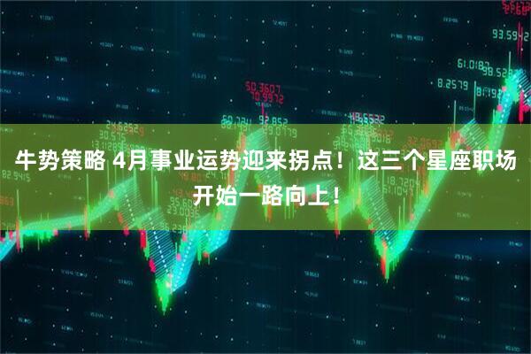 牛势策略 4月事业运势迎来拐点！这三个星座职场开始一路向上！