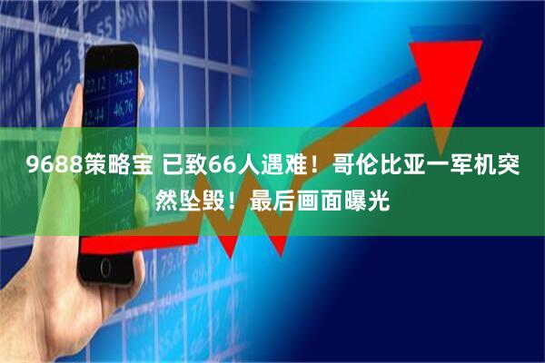 9688策略宝 已致66人遇难！哥伦比亚一军机突然坠毁！最后画面曝光