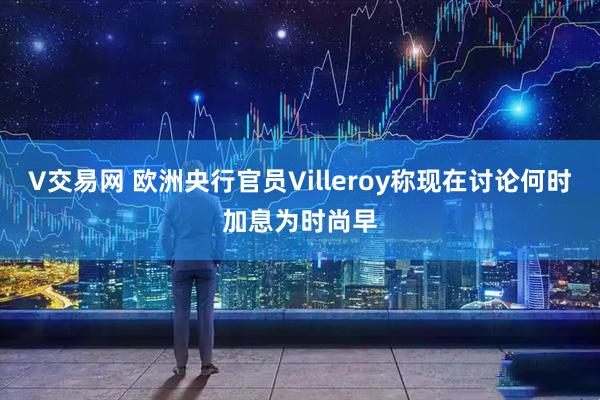 V交易网 欧洲央行官员Villeroy称现在讨论何时加息为时尚早