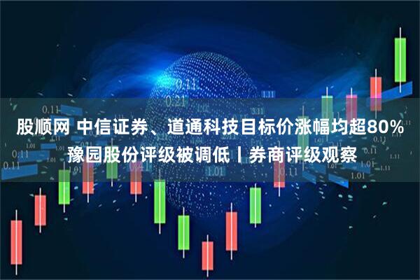 股顺网 中信证券、道通科技目标价涨幅均超80% 豫园股份评级被调低丨券商评级观察