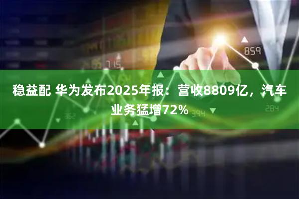 稳益配 华为发布2025年报：营收8809亿，汽车业务猛增72%