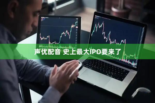 声优配音 史上最大IPO要来了