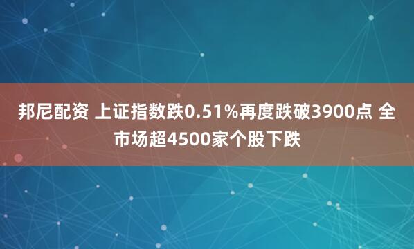 邦尼配资 上证指数跌0.51%再度跌破3900点 全市场超4500家个股下跌