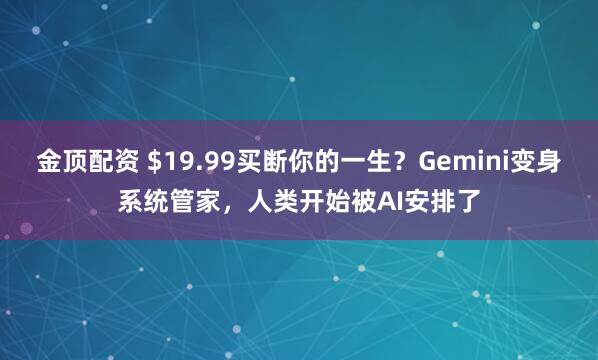 金顶配资 $19.99买断你的一生？Gemini变身系统管家，人类开始被AI安排了
