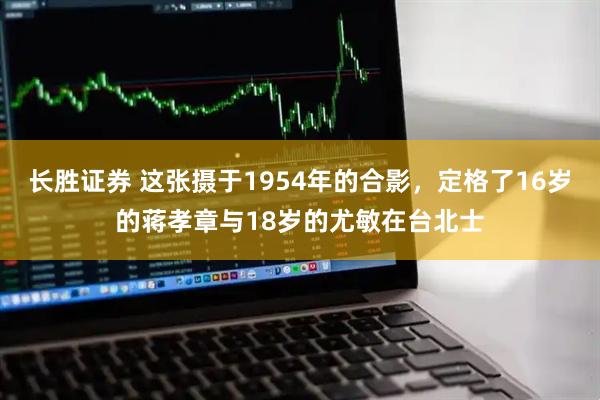 长胜证券 这张摄于1954年的合影，定格了16岁的蒋孝章与18岁的尤敏在台北士
