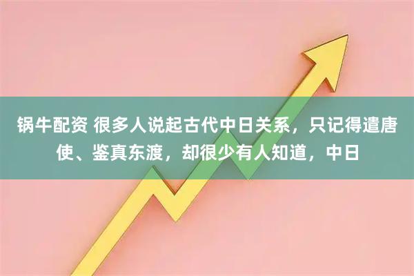 锅牛配资 很多人说起古代中日关系，只记得遣唐使、鉴真东渡，却很少有人知道，中日