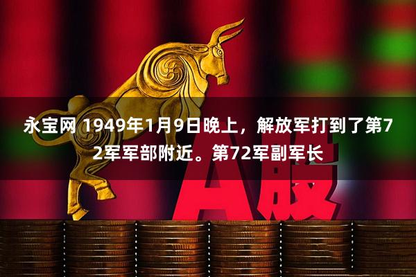 永宝网 1949年1月9日晚上，解放军打到了第72军军部附近。第72军副军长