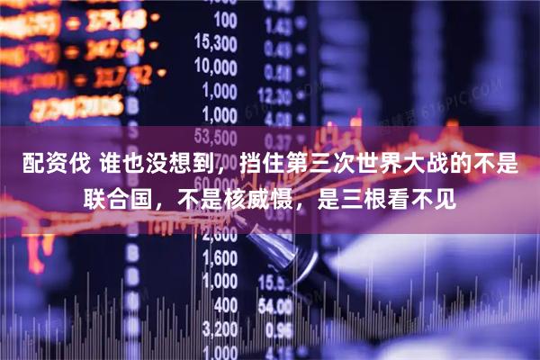 配资伐 谁也没想到，挡住第三次世界大战的不是联合国，不是核威慑，是三根看不见