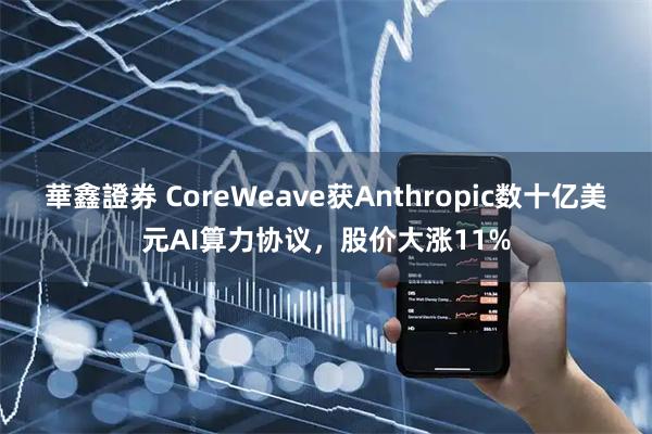 華鑫證券 CoreWeave获Anthropic数十亿美元AI算力协议，股价大涨11%