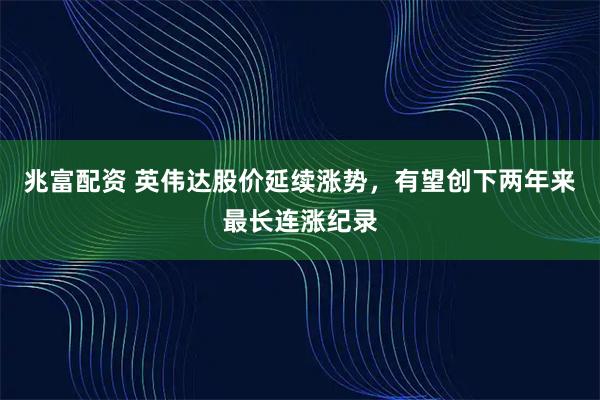 兆富配资 英伟达股价延续涨势，有望创下两年来最长连涨纪录