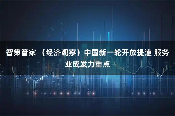 智策管家 （经济观察）中国新一轮开放提速 服务业成发力重点