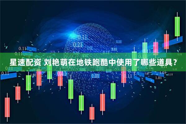 星速配资 刘艳萌在地铁跑酷中使用了哪些道具？