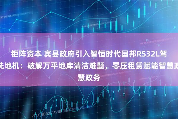 钜阵资本 宾县政府引入智恒时代国邦RS32L驾驶洗地机：破解万平地库清洁难题，零压租赁赋能智慧政务