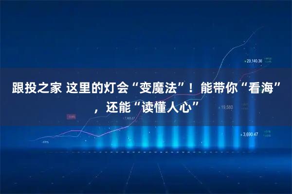 跟投之家 这里的灯会“变魔法”！能带你“看海”，还能“读懂人心”